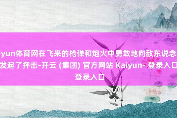开yun体育网在飞来的枪弹和炮火中勇敢地向敌东说念主发起了抨击-开云 (集团) 官方网站 Kaiyun- 登录入口