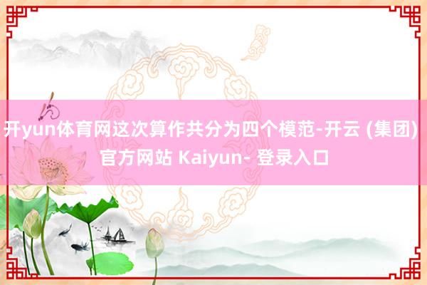 开yun体育网这次算作共分为四个模范-开云 (集团) 官方网站 Kaiyun- 登录入口