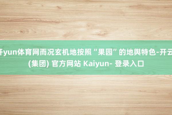 开yun体育网而况玄机地按照“果园”的地舆特色-开云 (集团) 官方网站 Kaiyun- 登录入口
