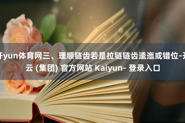 开yun体育网三、理顺链齿若是拉链链齿逶迤或错位-开云 (集团) 官方网站 Kaiyun- 登录入口