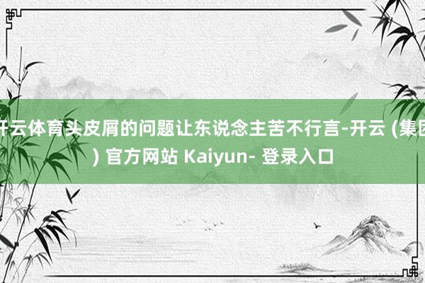 开云体育头皮屑的问题让东说念主苦不行言-开云 (集团) 官方网站 Kaiyun- 登录入口