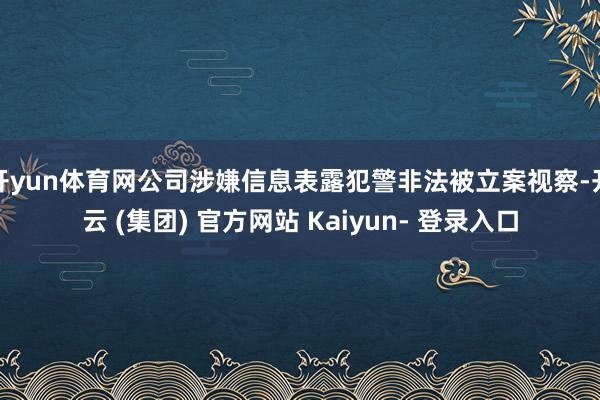 开yun体育网公司涉嫌信息表露犯警非法被立案视察-开云 (集团) 官方网站 Kaiyun- 登录入口