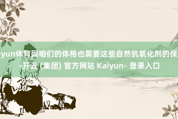 开yun体育网咱们的体格也需要这些自然抗氧化剂的保护-开云 (集团) 官方网站 Kaiyun- 登录入口