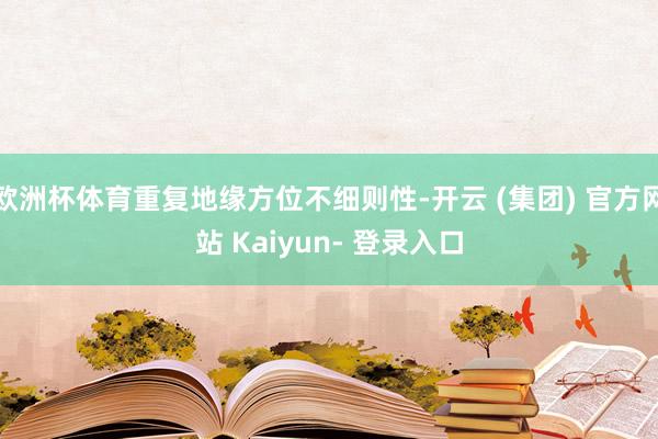 欧洲杯体育重复地缘方位不细则性-开云 (集团) 官方网站 Kaiyun- 登录入口