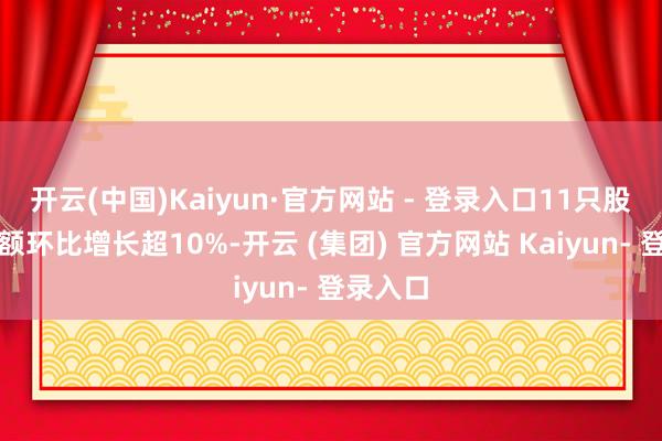 开云(中国)Kaiyun·官方网站 - 登录入口11只股融资余额环比增长超10%-开云 (集团) 官方网站 Kaiyun- 登录入口