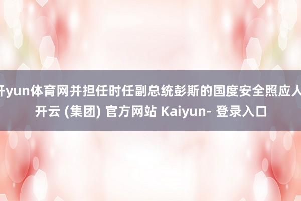 开yun体育网并担任时任副总统彭斯的国度安全照应人-开云 (集团) 官方网站 Kaiyun- 登录入口