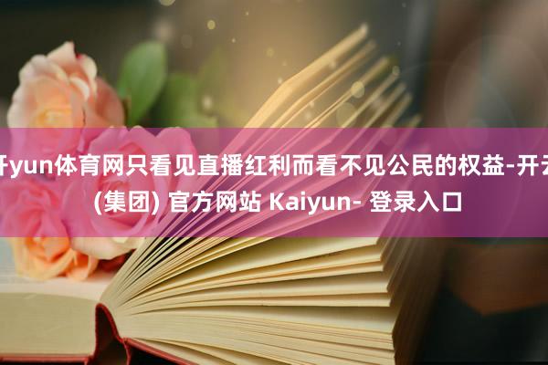 开yun体育网只看见直播红利而看不见公民的权益-开云 (集团) 官方网站 Kaiyun- 登录入口