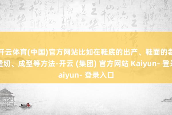 开云体育(中国)官方网站比如在鞋底的出产、鞋面的裁切、缝纫、成型等方法-开云 (集团) 官方网站 Kaiyun- 登录入口