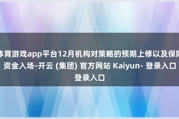 体育游戏app平台12月机构对策略的预期上修以及保障资金入场-开云 (集团) 官方网站 Kaiyun- 登录入口