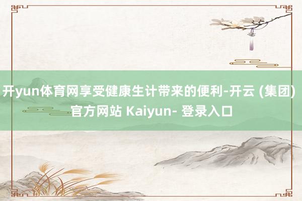 开yun体育网享受健康生计带来的便利-开云 (集团) 官方网站 Kaiyun- 登录入口