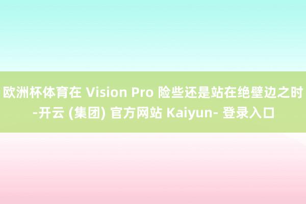 欧洲杯体育在 Vision Pro 险些还是站在绝壁边之时-开云 (集团) 官方网站 Kaiyun- 登录入口