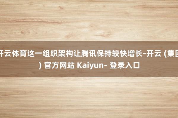 开云体育这一组织架构让腾讯保持较快增长-开云 (集团) 官方网站 Kaiyun- 登录入口