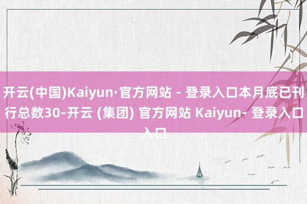 开云(中国)Kaiyun·官方网站 - 登录入口本月底已刊行总数30-开云 (集团) 官方网站 Kaiyun- 登录入口