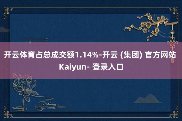 开云体育占总成交额1.14%-开云 (集团) 官方网站 Kaiyun- 登录入口