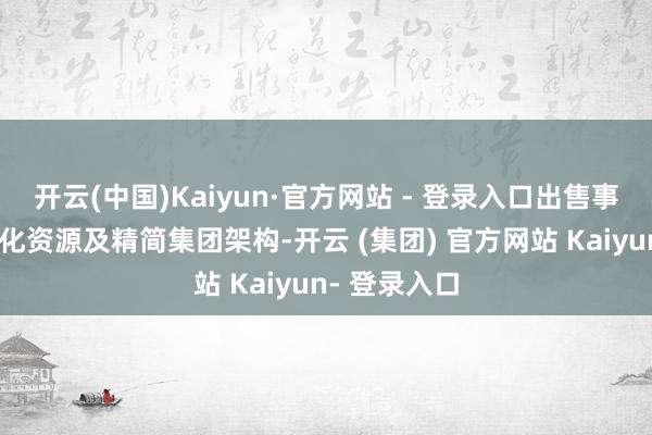 开云(中国)Kaiyun·官方网站 - 登录入口出售事项乃旨在优化资源及精简集团架构-开云 (集团) 官方网站 Kaiyun- 登录入口