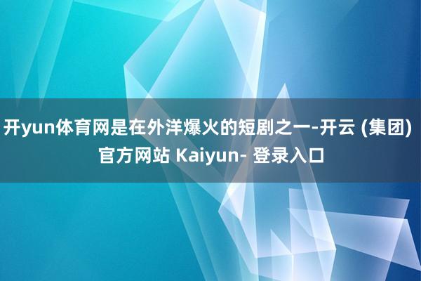 开yun体育网是在外洋爆火的短剧之一-开云 (集团) 官方网站 Kaiyun- 登录入口