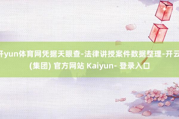 开yun体育网凭据天眼查-法律讲授案件数据整理-开云 (集团) 官方网站 Kaiyun- 登录入口