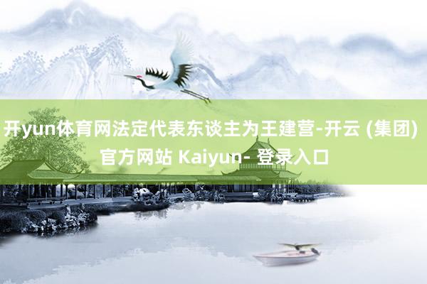 开yun体育网法定代表东谈主为王建营-开云 (集团) 官方网站 Kaiyun- 登录入口