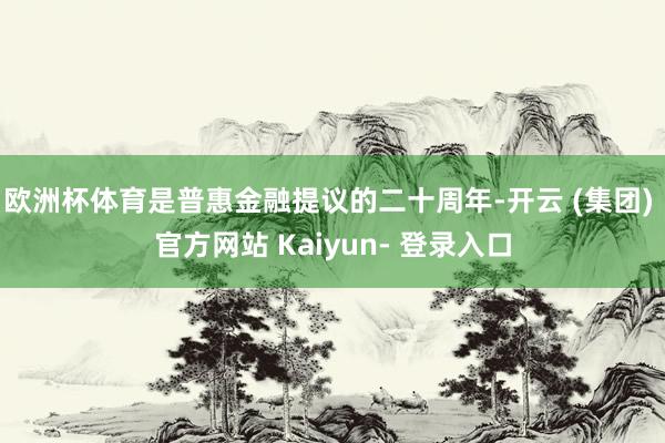 欧洲杯体育是普惠金融提议的二十周年-开云 (集团) 官方网站 Kaiyun- 登录入口