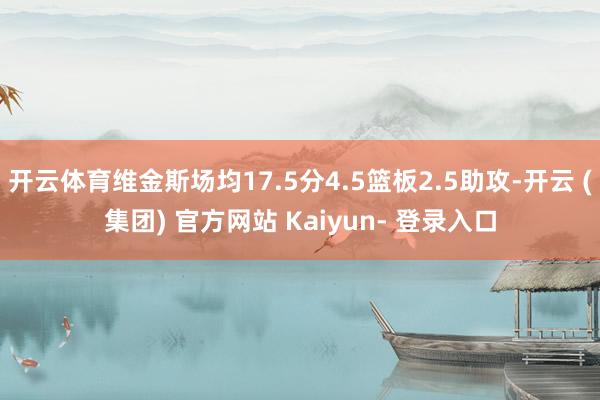 开云体育维金斯场均17.5分4.5篮板2.5助攻-开云 (集团) 官方网站 Kaiyun- 登录入口
