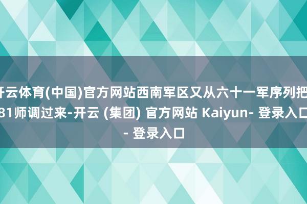 开云体育(中国)官方网站西南军区又从六十一军序列把181师调过来-开云 (集团) 官方网站 Kaiyun- 登录入口