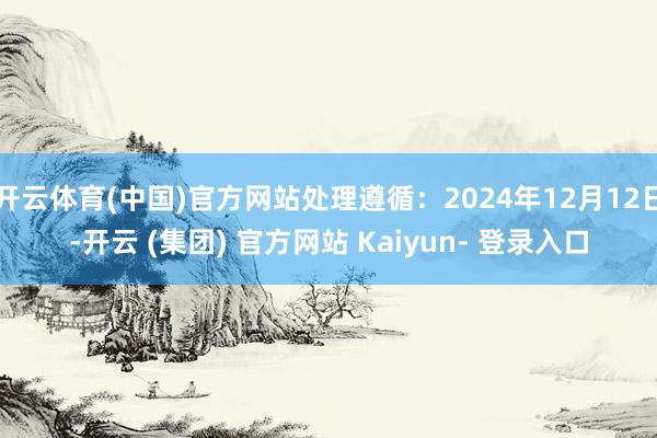 开云体育(中国)官方网站处理遵循：2024年12月12日-开云 (集团) 官方网站 Kaiyun- 登录入口