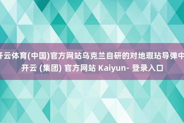 开云体育(中国)官方网站乌克兰自研的对地瑕玷导弹中-开云 (集团) 官方网站 Kaiyun- 登录入口