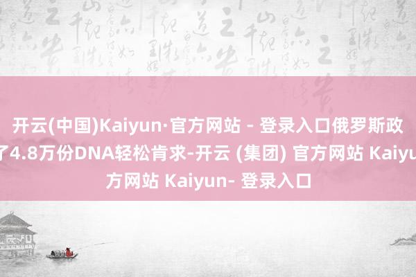 开云(中国)Kaiyun·官方网站 - 登录入口俄罗斯政府也曾收到了4.8万份DNA轻松肯求-开云 (集团) 官方网站 Kaiyun- 登录入口
