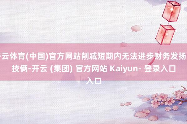 开云体育(中国)官方网站削减短期内无法进步财务发扬的技俩-开云 (集团) 官方网站 Kaiyun- 登录入口