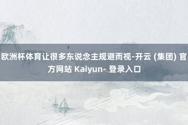 欧洲杯体育让很多东说念主规避而视-开云 (集团) 官方网站 Kaiyun- 登录入口