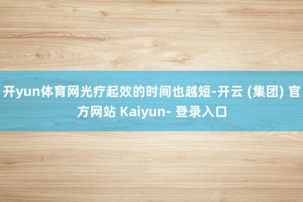 开yun体育网光疗起效的时间也越短-开云 (集团) 官方网站 Kaiyun- 登录入口