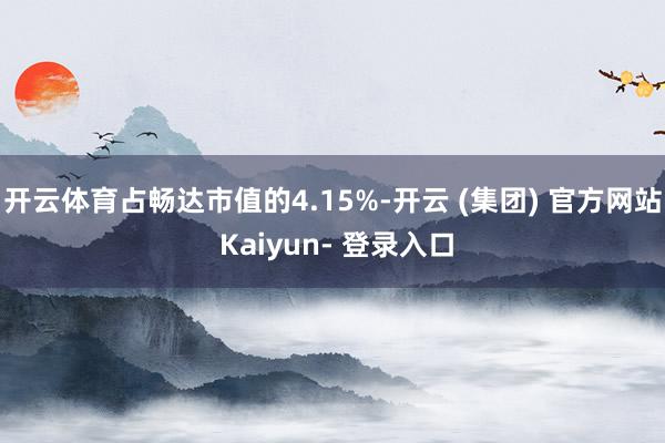 开云体育占畅达市值的4.15%-开云 (集团) 官方网站 Kaiyun- 登录入口
