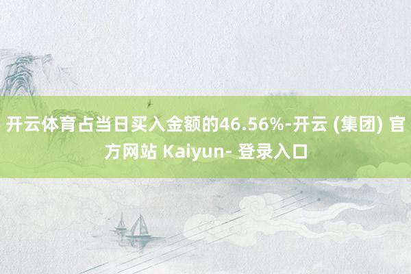 开云体育占当日买入金额的46.56%-开云 (集团) 官方网站 Kaiyun- 登录入口