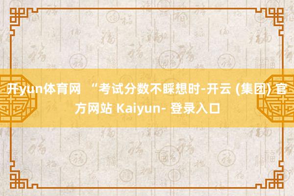 开yun体育网  “考试分数不睬想时-开云 (集团) 官方网站 Kaiyun- 登录入口