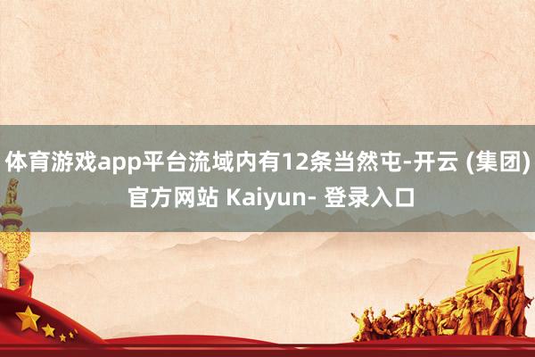 体育游戏app平台流域内有12条当然屯-开云 (集团) 官方网站 Kaiyun- 登录入口