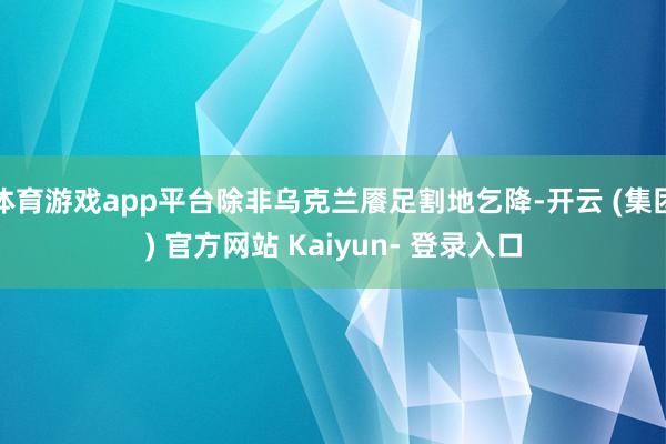 体育游戏app平台除非乌克兰餍足割地乞降-开云 (集团) 官方网站 Kaiyun- 登录入口