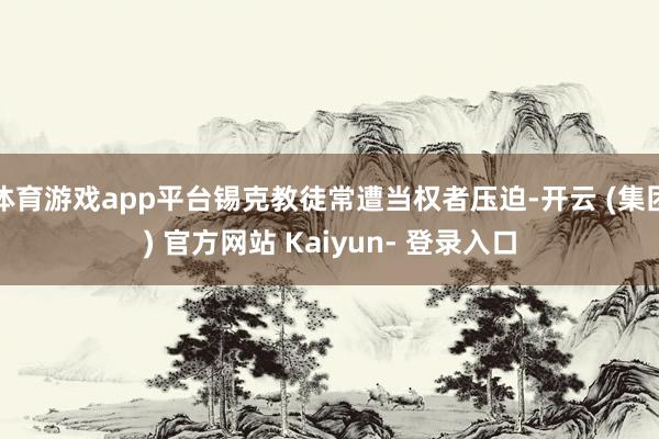 体育游戏app平台锡克教徒常遭当权者压迫-开云 (集团) 官方网站 Kaiyun- 登录入口