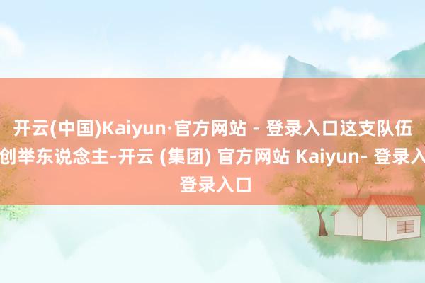 开云(中国)Kaiyun·官方网站 - 登录入口这支队伍的创举东说念主-开云 (集团) 官方网站 Kaiyun- 登录入口