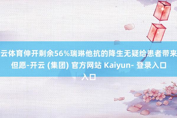 开云体育伸开剩余56%瑞琳他抗的降生无疑给患者带来了但愿-开云 (集团) 官方网站 Kaiyun- 登录入口