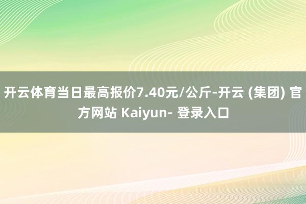 开云体育当日最高报价7.40元/公斤-开云 (集团) 官方网站 Kaiyun- 登录入口