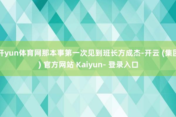 开yun体育网那本事第一次见到班长方成杰-开云 (集团) 官方网站 Kaiyun- 登录入口