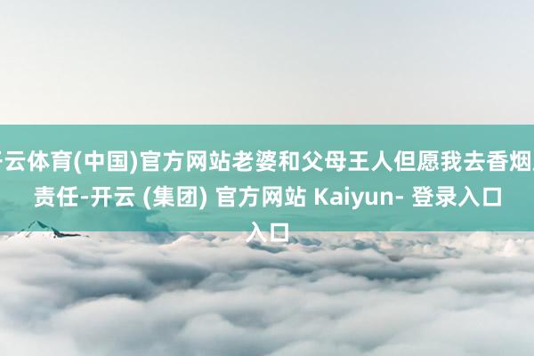 开云体育(中国)官方网站老婆和父母王人但愿我去香烟局责任-开云 (集团) 官方网站 Kaiyun- 登录入口