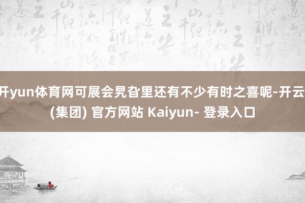 开yun体育网可展会旯旮里还有不少有时之喜呢-开云 (集团) 官方网站 Kaiyun- 登录入口