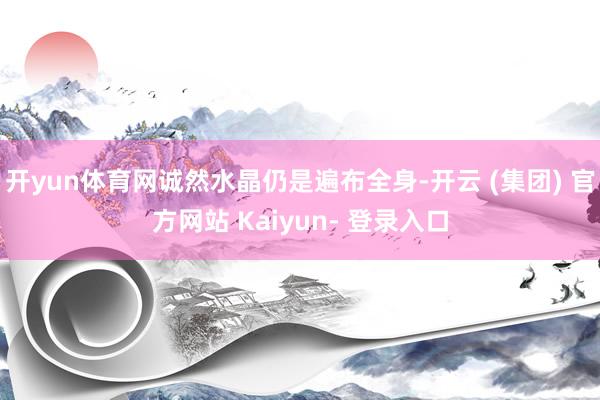 开yun体育网诚然水晶仍是遍布全身-开云 (集团) 官方网站 Kaiyun- 登录入口