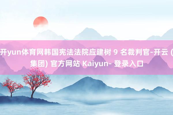 开yun体育网韩国宪法法院应建树 9 名裁判官-开云 (集团) 官方网站 Kaiyun- 登录入口