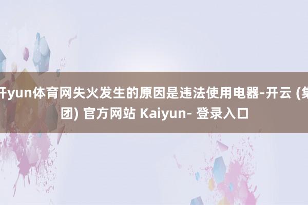开yun体育网失火发生的原因是违法使用电器-开云 (集团) 官方网站 Kaiyun- 登录入口