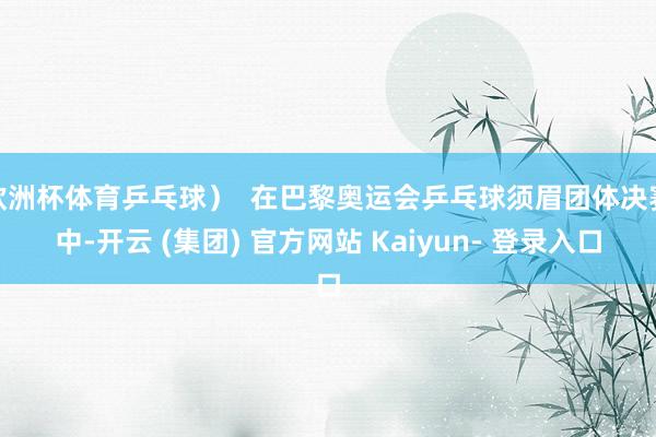 欧洲杯体育乒乓球）  在巴黎奥运会乒乓球须眉团体决赛中-开云 (集团) 官方网站 Kaiyun- 登录入口