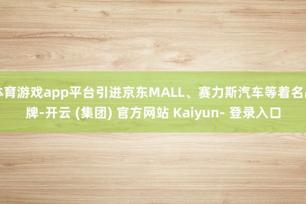 体育游戏app平台引进京东MALL、赛力斯汽车等着名品牌-开云 (集团) 官方网站 Kaiyun- 登录入口
