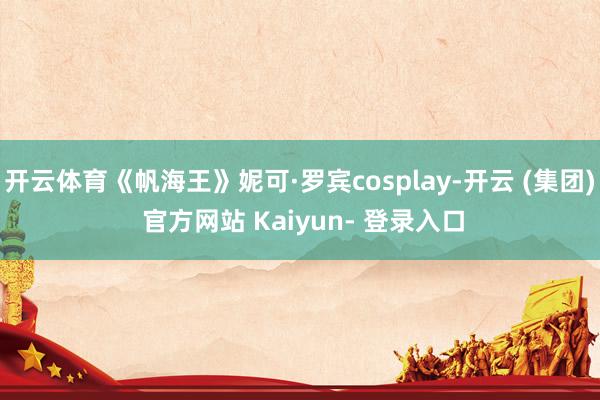 开云体育《帆海王》妮可·罗宾cosplay-开云 (集团) 官方网站 Kaiyun- 登录入口