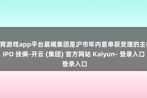 体育游戏app平台晨曦集团是沪市年内首单获受理的主板 IPO 技俩-开云 (集团) 官方网站 Kaiyun- 登录入口